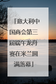 意大利中国商会第三届端午龙舟赛在米兰圆满落幕