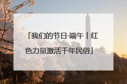 我们的节日·端午丨红色力量激活千年民俗