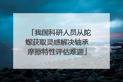 我国科研人员从陀螺获取灵感解决轴承摩擦特性评估难题