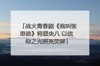 战火青春剧《我叫张思德》将登央八 以信仰之光照亮荧屏