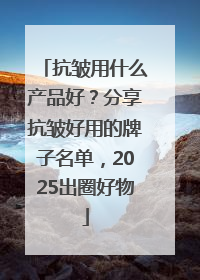 抗皱用什么产品好？分享抗皱好用的牌子名单，2025出圈好物