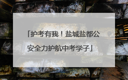 护考有我！盐城盐都公安全力护航中考学子