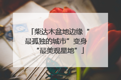 柴达木盆地边缘“最孤独的城市”变身“最美观星地”