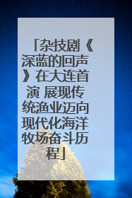 杂技剧《深蓝的回声》在大连首演 展现传统渔业迈向现代化海洋牧场奋斗历程