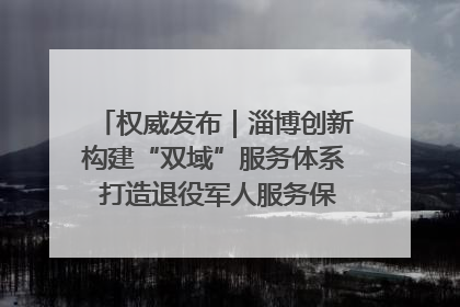 权威发布｜淄博创新构建“双域”服务体系 打造退役军人服务保障“淄博样板”