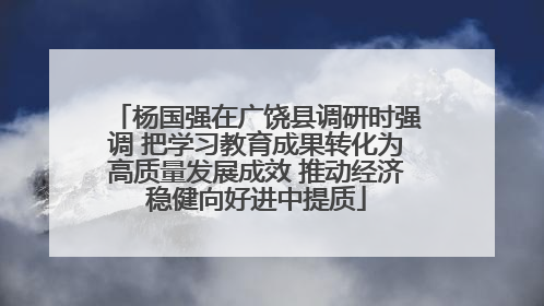 杨国强在广饶县调研时强调 把学习教育成果转化为高质量发展成效 推动经济稳健向好进中提质