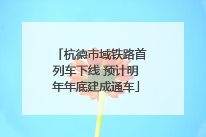 杭德市域铁路首列车下线 预计明年年底建成通车