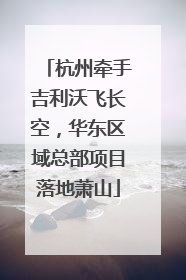 杭州牵手吉利沃飞长空，华东区域总部项目落地萧山