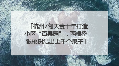 杭州7旬夫妻十年打造小区“百果园”，两棵猕猴桃树结出上千个果子