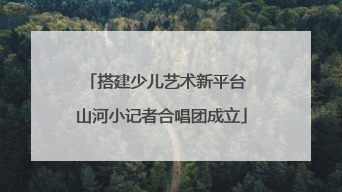 搭建少儿艺术新平台 山河小记者合唱团成立