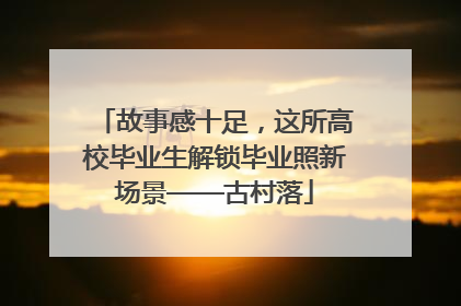故事感十足，这所高校毕业生解锁毕业照新场景——古村落