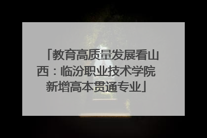 教育高质量发展看山西：临汾职业技术学院新增高本贯通专业