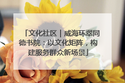 文化社区｜威海环翠同德书院：以文化矩阵，构建服务群众新场景
