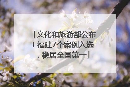 文化和旅游部公布！福建7个案例入选，稳居全国第一