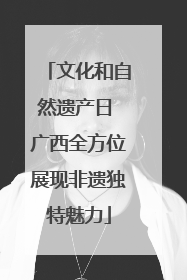 文化和自然遗产日 广西全方位展现非遗独特魅力