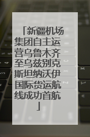 新疆机场集团自主运营乌鲁木齐至乌兹别克斯坦纳沃伊国际货运航线成功首航