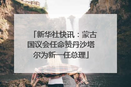 新华社快讯：蒙古国议会任命赞丹沙塔尔为新一任总理