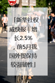 新华社权威快报｜增长2.5%，前5月我国外贸保持较强韧性