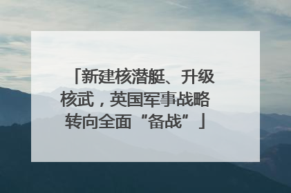 新建核潜艇、升级核武，英国军事战略转向全面“备战”