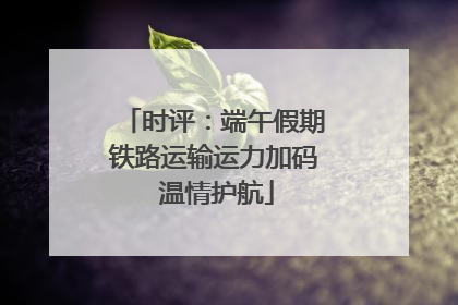 时评：端午假期铁路运输运力加码 温情护航