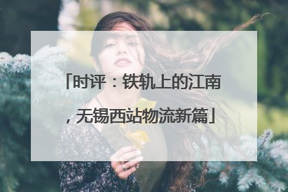 时评：铁轨上的江南，无锡西站物流新篇