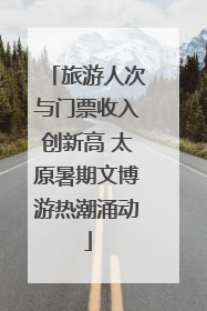 旅游人次与门票收入创新高 太原暑期文博游热潮涌动