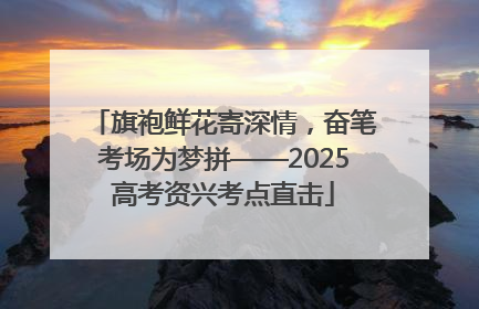 旗袍鲜花寄深情，奋笔考场为梦拼——2025高考资兴考点直击