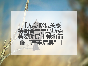 无意修复关系 特朗普警告马斯克若资助民主党将面临“严重后果”