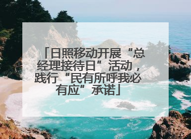 日照移动开展“总经理接待日”活动，践行“民有所呼我必有应”承诺