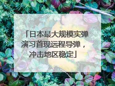 日本最大规模实弹演习首现远程导弹，冲击地区稳定
