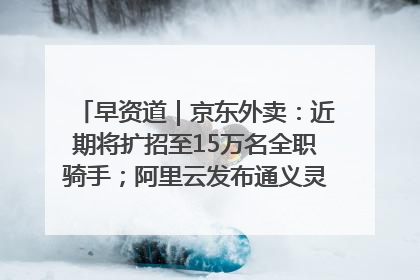 早资道｜京东外卖：近期将扩招至15万名全职骑手；阿里云发布通义灵码AI IDE