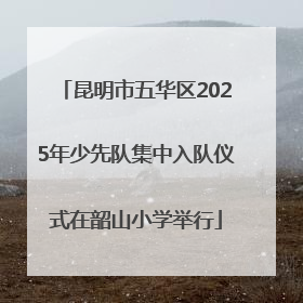 昆明市五华区2025年少先队集中入队仪式在韶山小学举行
