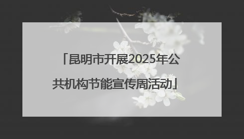 昆明市开展2025年公共机构节能宣传周活动