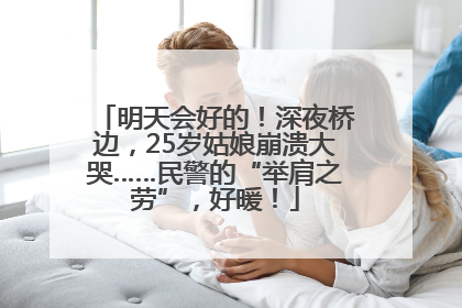明天会好的！深夜桥边，25岁姑娘崩溃大哭……民警的“举肩之劳”，好暖！