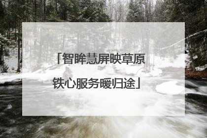 智眸慧屏映草原 铁心服务暖归途