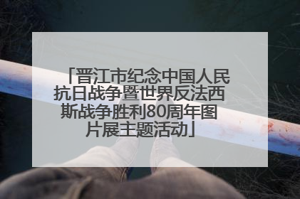 晋江市纪念中国人民抗日战争暨世界反法西斯战争胜利80周年图片展主题活动