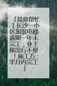 晨意帮忙丨长沙一小区加装电梯逾期一年未完工，业主称出行不便！施工方：半月内完工
