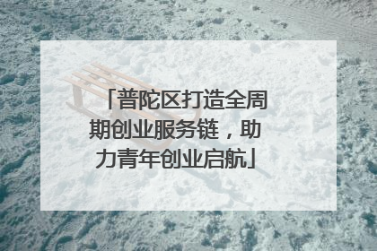 普陀区打造全周期创业服务链，助力青年创业启航