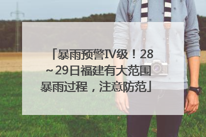 暴雨预警Ⅳ级！28～29日福建有大范围暴雨过程，注意防范
