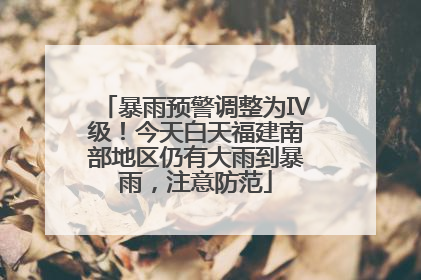 暴雨预警调整为Ⅳ级！今天白天福建南部地区仍有大雨到暴雨，注意防范
