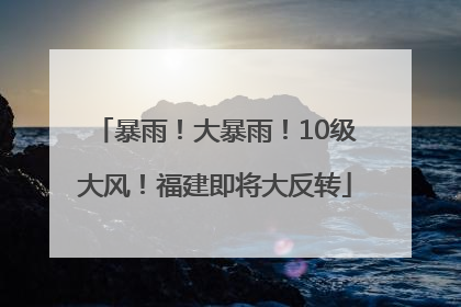 暴雨！大暴雨！10级大风！福建即将大反转