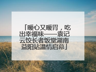 暖心又暖胃，吃出幸福味——袁记云饺长者饭堂湖南益阳站温情启幕