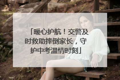 暖心护航！交警及时救助摔倒家长，守护中考温情时刻