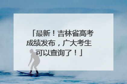 最新！吉林省高考成绩发布，广大考生可以查询了！