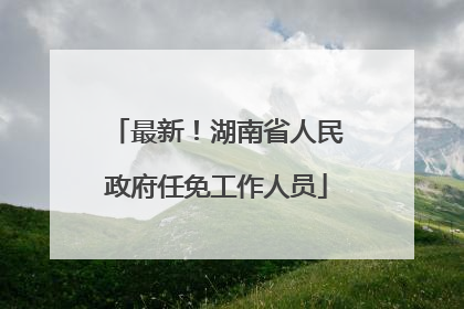 最新！湖南省人民政府任免工作人员