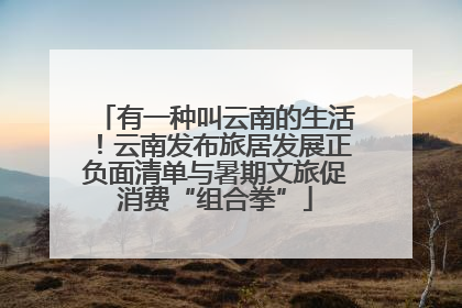 有一种叫云南的生活！云南发布旅居发展正负面清单与暑期文旅促消费“组合拳”