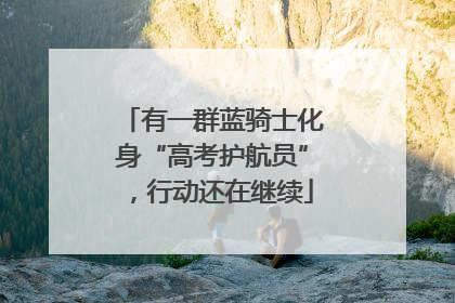 有一群蓝骑士化身“高考护航员”，行动还在继续