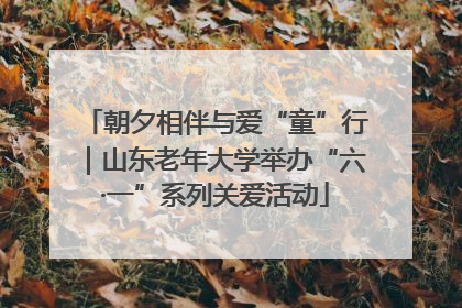 朝夕相伴与爱“童”行｜山东老年大学举办“六·一”系列关爱活动