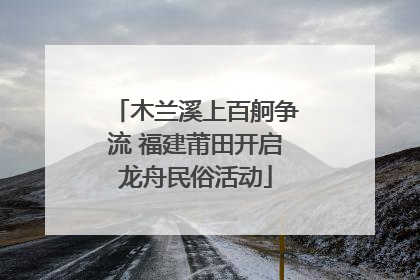 木兰溪上百舸争流 福建莆田开启龙舟民俗活动