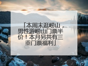 本周末逛崂山，男性游崂山门票半价！本月另共有三重门票福利